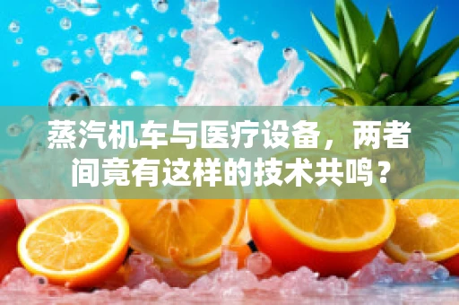 蒸汽机车与医疗设备，两者间竟有这样的技术共鸣？