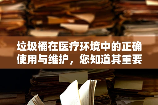 垃圾桶在医疗环境中的正确使用与维护，您知道其重要性吗？