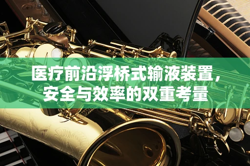医疗前沿浮桥式输液装置，安全与效率的双重考量