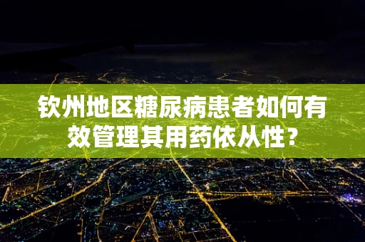 钦州地区糖尿病患者如何有效管理其用药依从性？