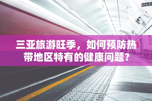 三亚旅游旺季，如何预防热带地区特有的健康问题？