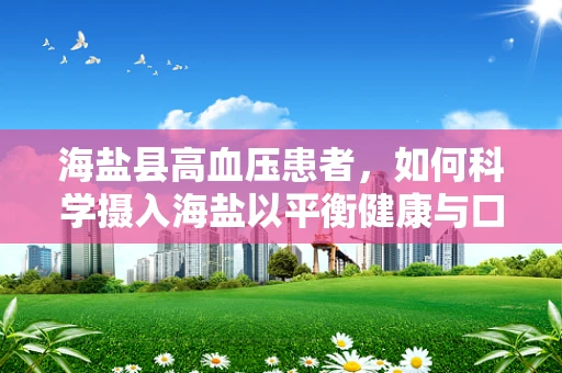 海盐县高血压患者，如何科学摄入海盐以平衡健康与口味？