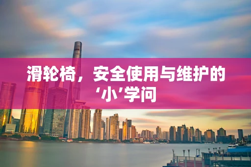 滑轮椅，安全使用与维护的‘小’学问