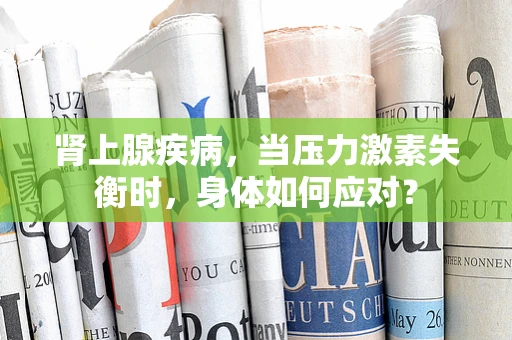 肾上腺疾病，当压力激素失衡时，身体如何应对？