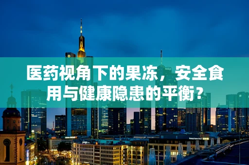 医药视角下的果冻，安全食用与健康隐患的平衡？