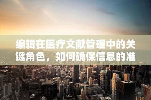 编辑在医疗文献管理中的关键角色，如何确保信息的准确性和时效性？