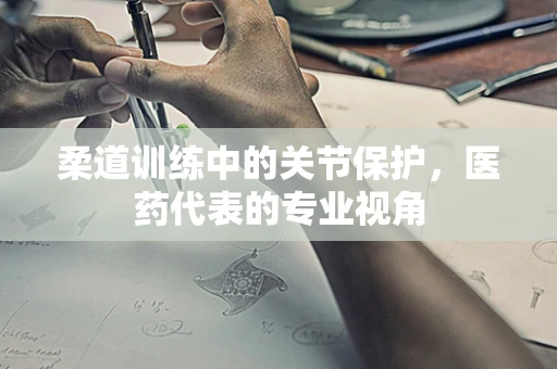 柔道训练中的关节保护，医药代表的专业视角