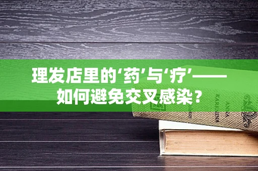 理发店里的‘药’与‘疗’——如何避免交叉感染？