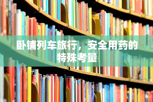 卧铺列车旅行，安全用药的特殊考量