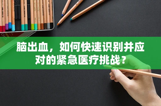 脑出血，如何快速识别并应对的紧急医疗挑战？