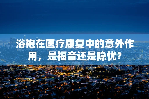 浴袍在医疗康复中的意外作用，是福音还是隐忧？
