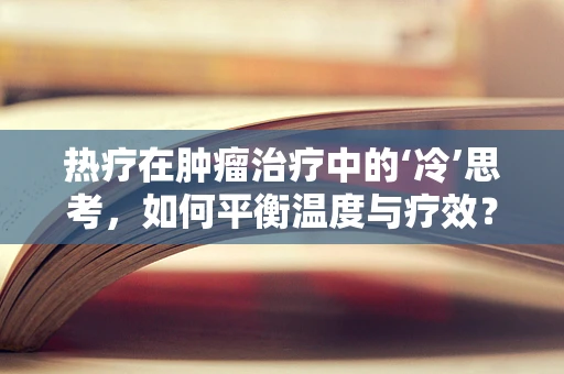 热疗在肿瘤治疗中的‘冷’思考，如何平衡温度与疗效？