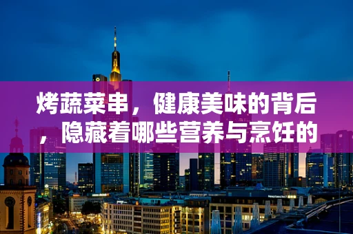烤蔬菜串，健康美味的背后，隐藏着哪些营养与烹饪的学问？