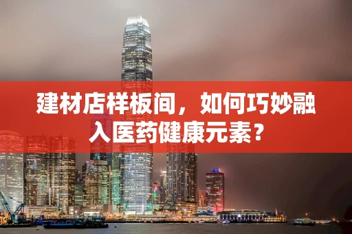 建材店样板间，如何巧妙融入医药健康元素？