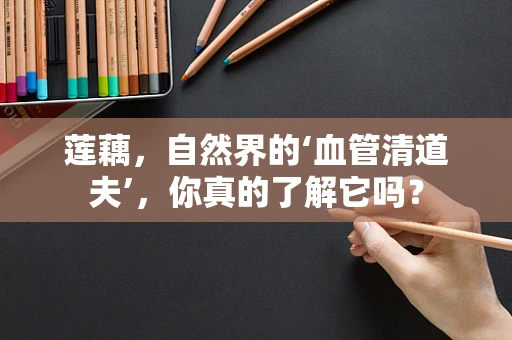 莲藕，自然界的‘血管清道夫’，你真的了解它吗？