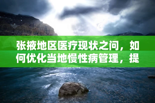 张掖地区医疗现状之问，如何优化当地慢性病管理，提升患者依从性？