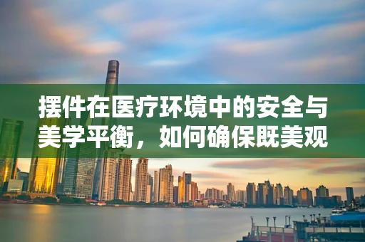 摆件在医疗环境中的安全与美学平衡，如何确保既美观又不影响医疗安全？