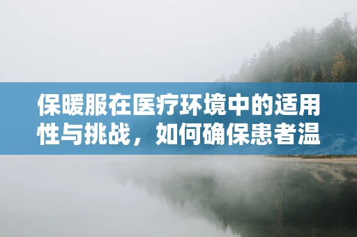 保暖服在医疗环境中的适用性与挑战，如何确保患者温暖与安全？