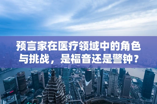 预言家在医疗领域中的角色与挑战，是福音还是警钟？