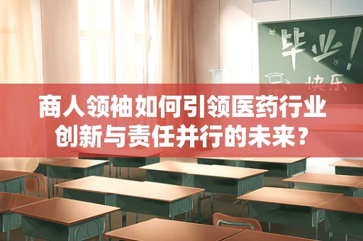 商人领袖如何引领医药行业创新与责任并行的未来？
