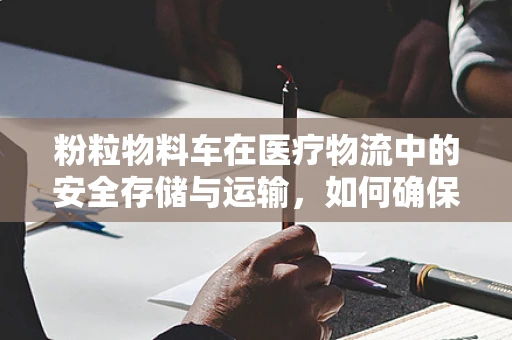 粉粒物料车在医疗物流中的安全存储与运输，如何确保无泄漏？