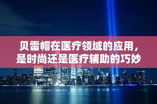 贝雷帽在医疗领域的应用，是时尚还是医疗辅助的巧妙结合？
