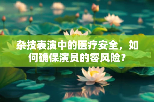 杂技表演中的医疗安全，如何确保演员的零风险？