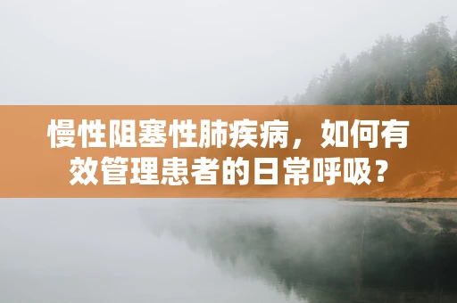 慢性阻塞性肺疾病，如何有效管理患者的日常呼吸？