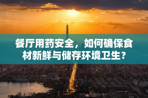 餐厅用药安全，如何确保食材新鲜与储存环境卫生？