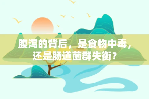 腹泻的背后，是食物中毒，还是肠道菌群失衡？