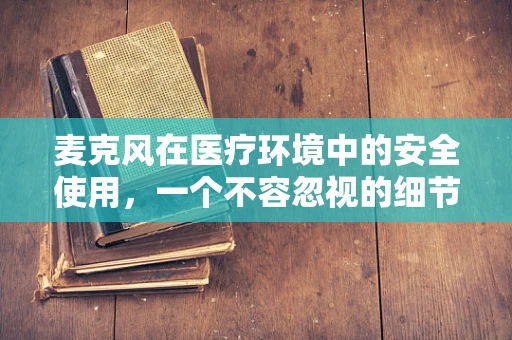 麦克风在医疗环境中的安全使用，一个不容忽视的细节