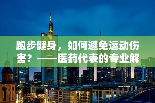 跑步健身，如何避免运动伤害？——医药代表的专业解答