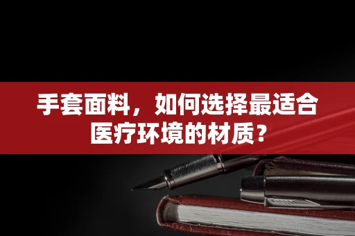 手套面料，如何选择最适合医疗环境的材质？