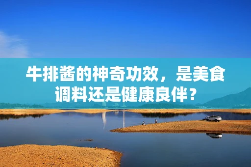 牛排酱的神奇功效，是美食调料还是健康良伴？