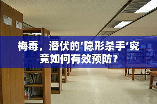 梅毒，潜伏的‘隐形杀手’究竟如何有效预防？