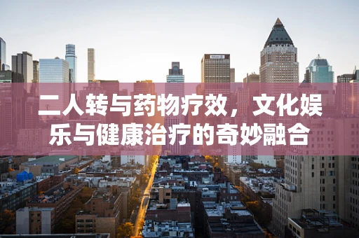 二人转与药物疗效，文化娱乐与健康治疗的奇妙融合