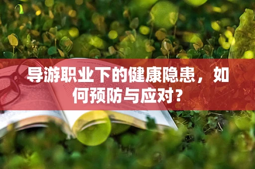 导游职业下的健康隐患，如何预防与应对？