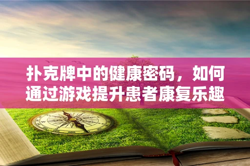 扑克牌中的健康密码，如何通过游戏提升患者康复乐趣？