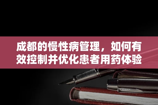 成都的慢性病管理，如何有效控制并优化患者用药体验？