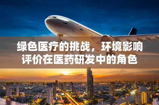 绿色医疗的挑战，环境影响评价在医药研发中的角色