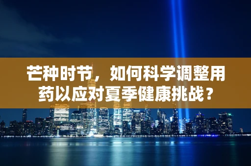 芒种时节，如何科学调整用药以应对夏季健康挑战？