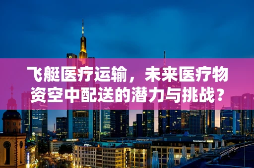 飞艇医疗运输，未来医疗物资空中配送的潜力与挑战？