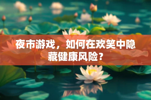 夜市游戏，如何在欢笑中隐藏健康风险？