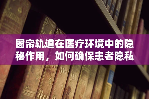 窗帘轨道在医疗环境中的隐秘作用，如何确保患者隐私？