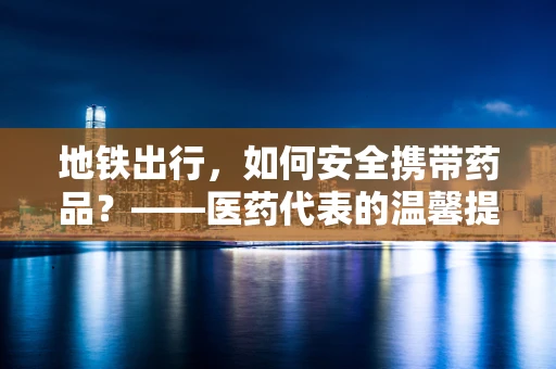 地铁出行，如何安全携带药品？——医药代表的温馨提醒