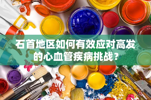 石首地区如何有效应对高发的心血管疾病挑战？