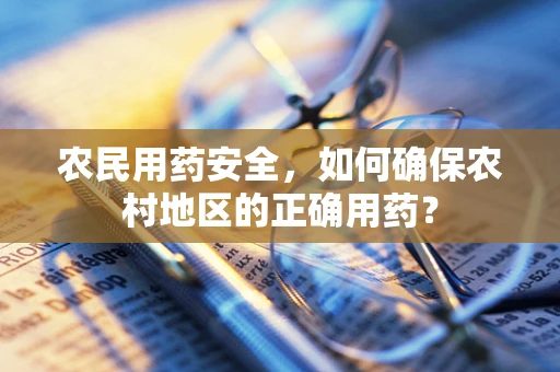 农民用药安全，如何确保农村地区的正确用药？