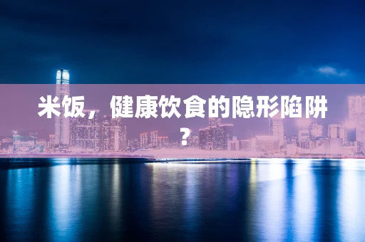 米饭，健康饮食的隐形陷阱？