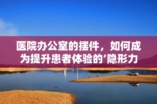 医院办公室的摆件，如何成为提升患者体验的‘隐形力量’？