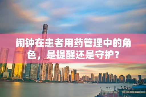 闹钟在患者用药管理中的角色，是提醒还是守护？